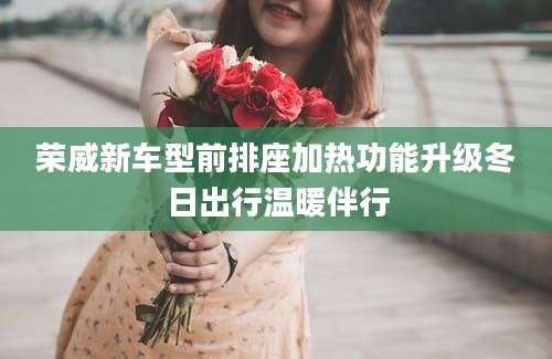 荣威新车型前排座加热功能升级冬日出行温暖伴行