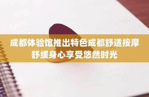 成都体验馆推出特色成都舒适按摩舒缓身心享受悠然时光