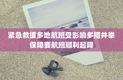 紧急救援多地航班受影响多措并举保障要航班顺利起降