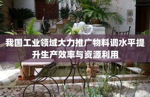 我国工业领域大力推广物料调水平提升生产效率与资源利用