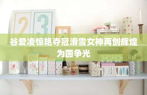 谷爱凌惊艳夺冠滑雪女神再创辉煌为国争光