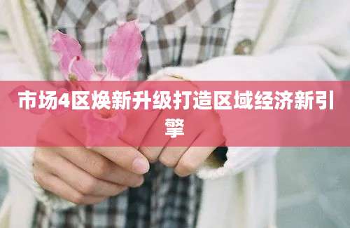 市场4区焕新升级打造区域经济新引擎