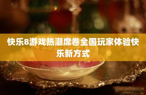 快乐8游戏热潮席卷全国玩家体验快乐新方式