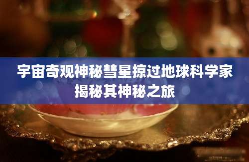 宇宙奇观神秘彗星掠过地球科学家揭秘其神秘之旅