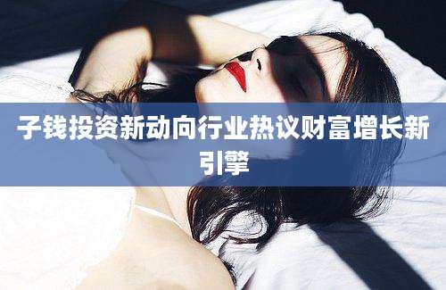 子钱投资新动向行业热议财富增长新引擎