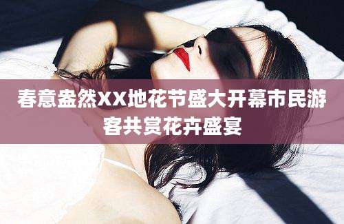 春意盎然XX地花节盛大开幕市民游客共赏花卉盛宴