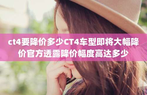 ct4要降价多少CT4车型即将大幅降价官方透露降价幅度高达多少