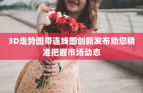 3D走势图带连线图创新发布助您精准把握市场动态
