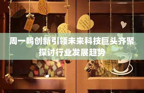 周一鸣创新引领未来科技巨头齐聚探讨行业发展趋势