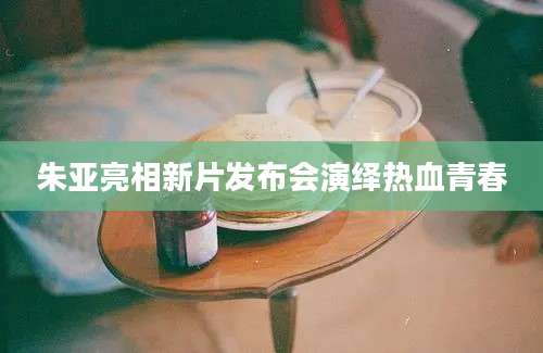 朱亚亮相新片发布会演绎热血青春