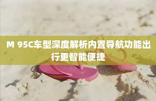 M 95C车型深度解析内置导航功能出行更智能便捷