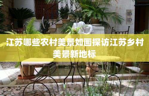 江苏哪些农村美景如画探访江苏乡村美景新地标