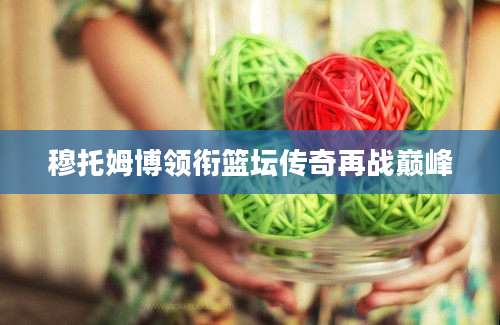 穆托姆博领衔篮坛传奇再战巅峰