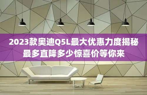 2023款奥迪Q5L最大优惠力度揭秘最多直降多少惊喜价等你来