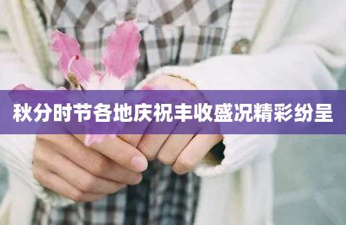 秋分时节各地庆祝丰收盛况精彩纷呈