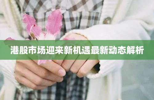 港股市场迎来新机遇最新动态解析