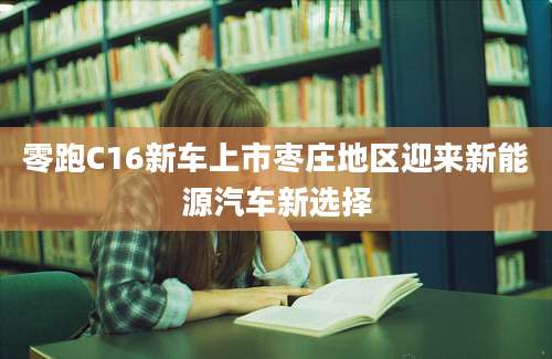 零跑C16新车上市枣庄地区迎来新能源汽车新选择