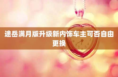 途岳满月版升级新内饰车主可否自由更换