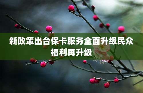 新政策出台保卡服务全面升级民众福利再升级