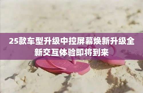 25款车型升级中控屏幕焕新升级全新交互体验即将到来