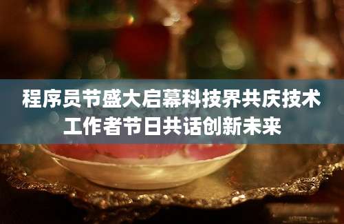 程序员节盛大启幕科技界共庆技术工作者节日共话创新未来
