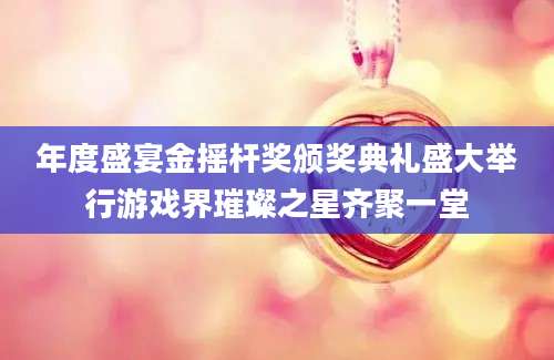 年度盛宴金摇杆奖颁奖典礼盛大举行游戏界璀璨之星齐聚一堂