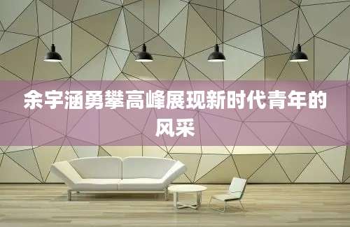 余宇涵勇攀高峰展现新时代青年的风采