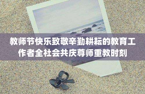 教师节快乐致敬辛勤耕耘的教育工作者全社会共庆尊师重教时刻