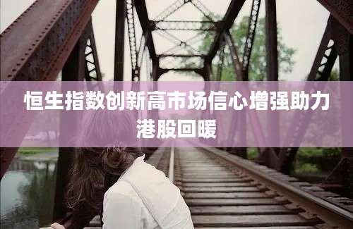 恒生指数创新高市场信心增强助力港股回暖