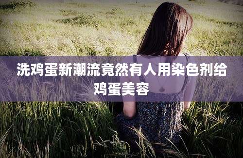 洗鸡蛋新潮流竟然有人用染色剂给鸡蛋美容