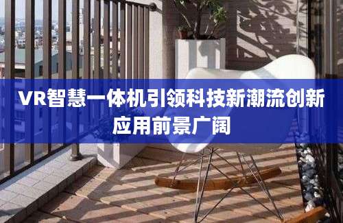 VR智慧一体机引领科技新潮流创新应用前景广阔
