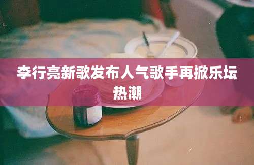 李行亮新歌发布人气歌手再掀乐坛热潮