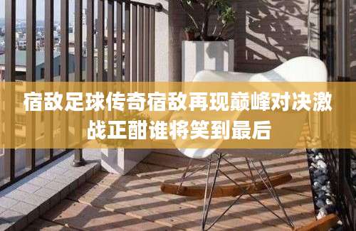 宿敌足球传奇宿敌再现巅峰对决激战正酣谁将笑到最后