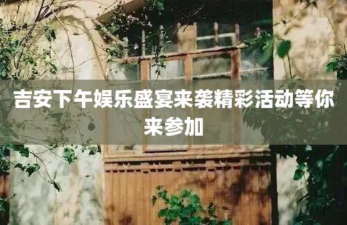 吉安下午娱乐盛宴来袭精彩活动等你来参加