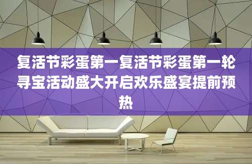 复活节彩蛋第一复活节彩蛋第一轮寻宝活动盛大开启欢乐盛宴提前预热