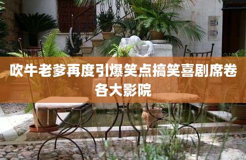 吹牛老爹再度引爆笑点搞笑喜剧席卷各大影院