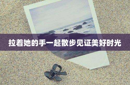 拉着她的手一起散步见证美好时光