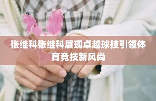 张继科张继科展现卓越球技引领体育竞技新风尚