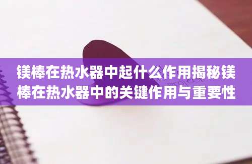 镁棒在热水器中起什么作用揭秘镁棒在热水器中的关键作用与重要性