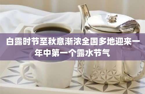 白露时节至秋意渐浓全国多地迎来一年中第一个露水节气