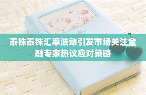 泰铢泰铢汇率波动引发市场关注金融专家热议应对策略