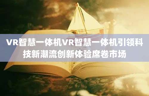 VR智慧一体机VR智慧一体机引领科技新潮流创新体验席卷市场