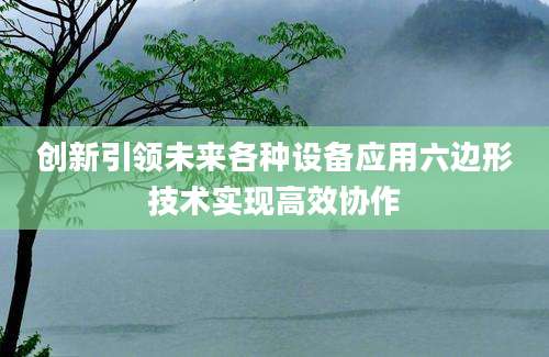 创新引领未来各种设备应用六边形技术实现高效协作