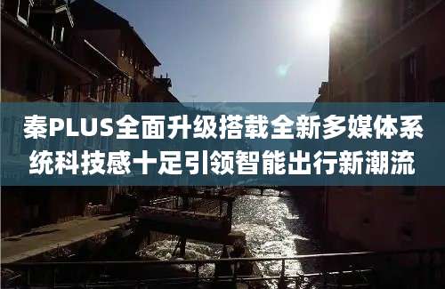 秦PLUS全面升级搭载全新多媒体系统科技感十足引领智能出行新潮流