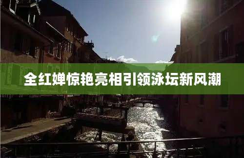 全红婵惊艳亮相引领泳坛新风潮