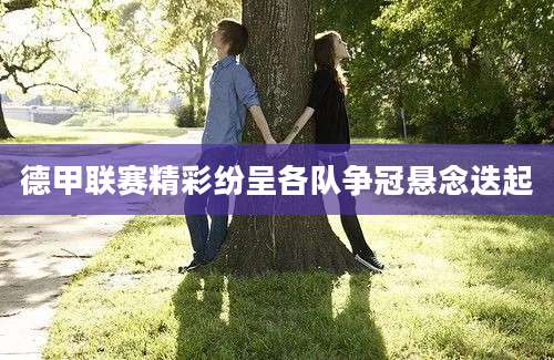 德甲联赛精彩纷呈各队争冠悬念迭起