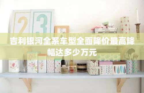 吉利银河全系车型全面降价最高降幅达多少万元