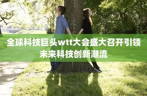 全球科技巨头wtt大会盛大召开引领未来科技创新潮流