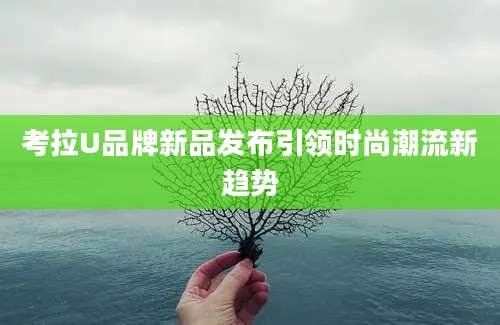 考拉U品牌新品发布引领时尚潮流新趋势
