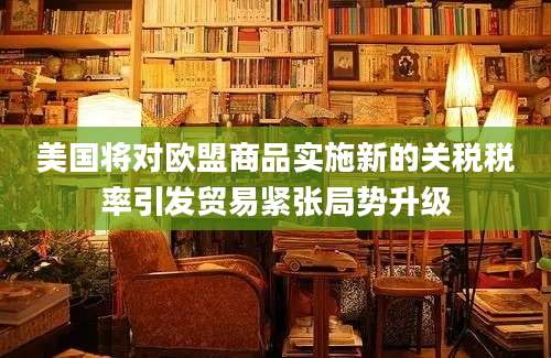 美国将对欧盟商品实施新的关税税率引发贸易紧张局势升级